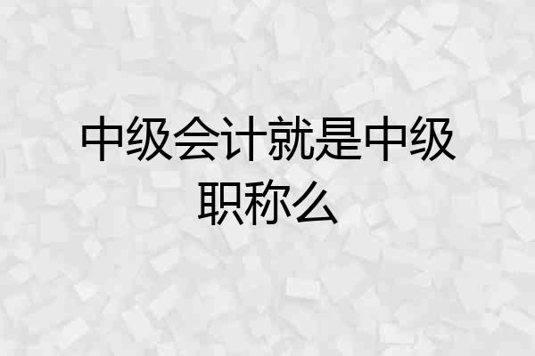 中级会计就是中级职称么
