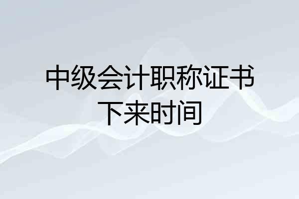 中级会计职称证书下来时间