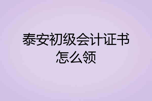 泰安初级会计证书怎么领