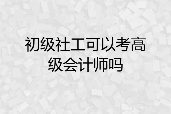 初级社工可以考高级会计师吗