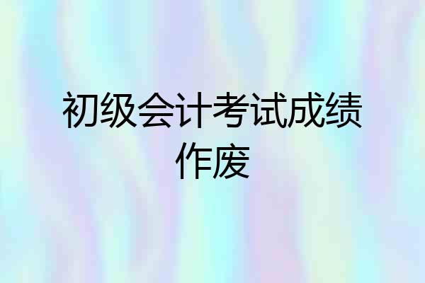 初级会计考试成绩作废