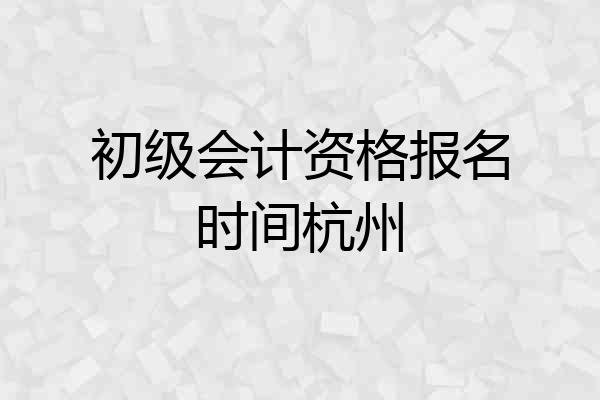 初级会计资格报名时间杭州
