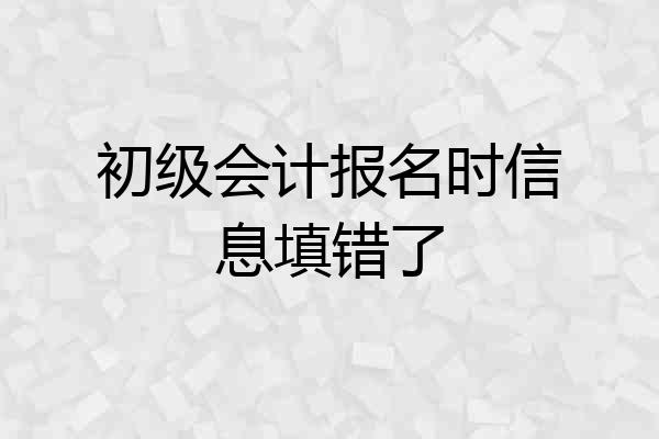 初级会计报名时信息填错了