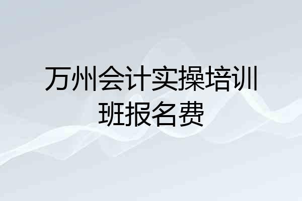 万州会计实操培训班报名费