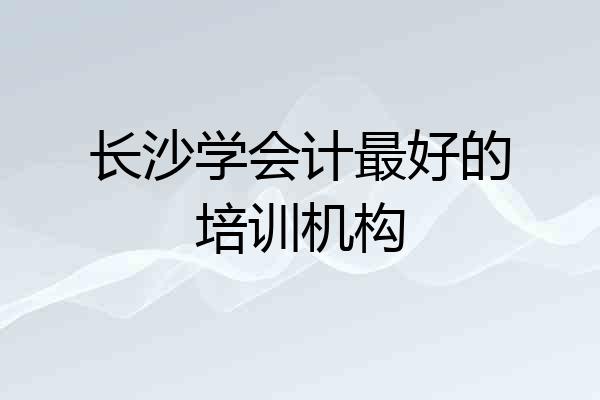 长沙学会计最好的培训机构