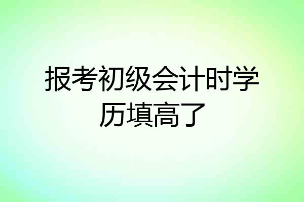 报考初级会计时学历填高了