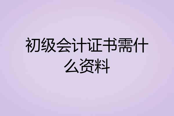 初级会计证书需什么资料
