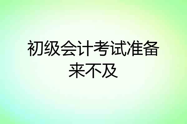 初级会计考试准备来不及
