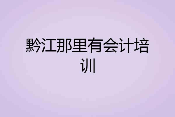 黔江那里有会计培训