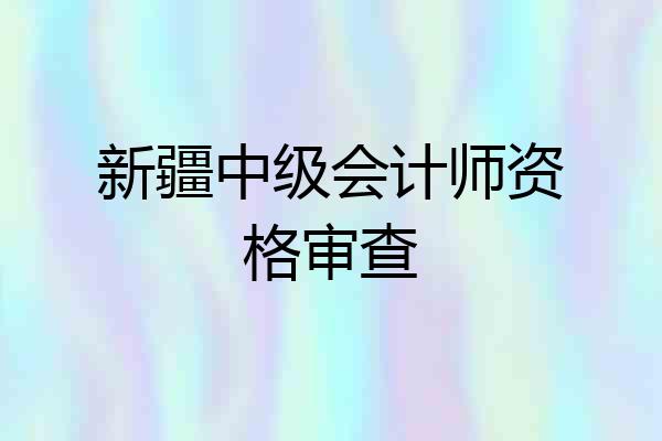 新疆中级会计师资格审查