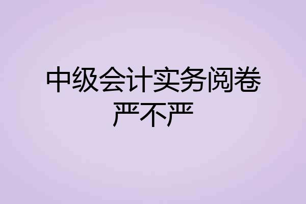 中级会计实务阅卷严不严
