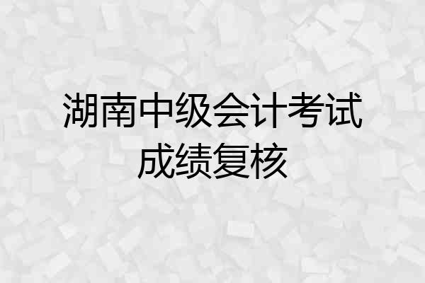 湖南中级会计考试成绩复核