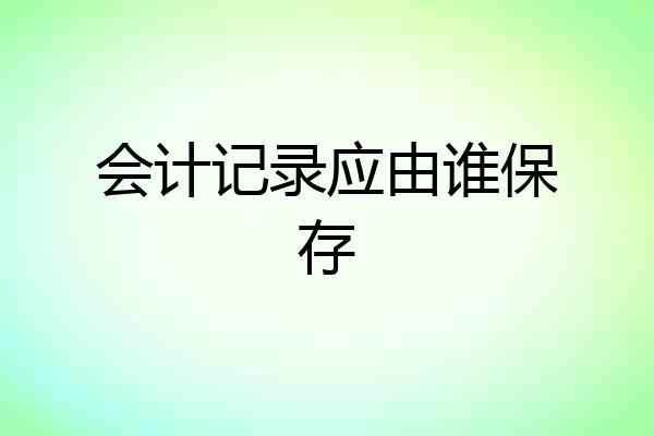 会计记录应由谁保存