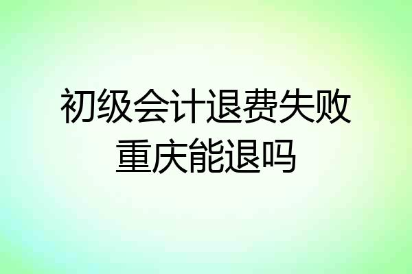 初级会计退费失败重庆能退吗