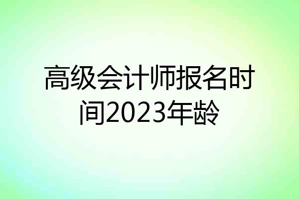高级会计师报名时间2023年龄