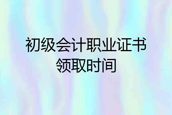 初级会计职业证书领取时间
