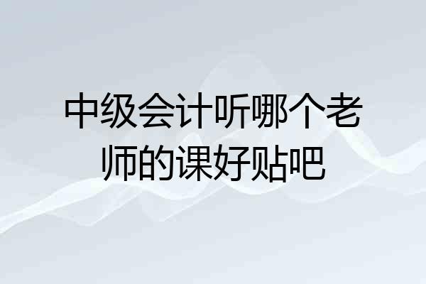 中级会计听哪个老师的课好贴吧