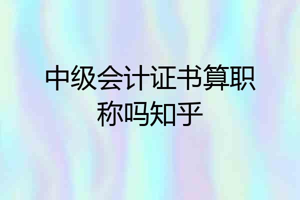 中级会计证书算职称吗知乎