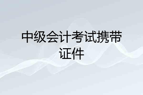 中级会计考试携带证件