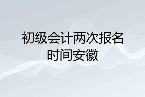 初级会计两次报名时间安徽