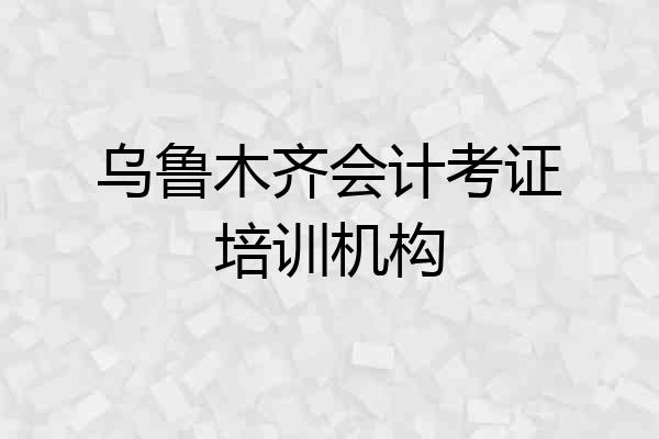 乌鲁木齐会计考证培训机构