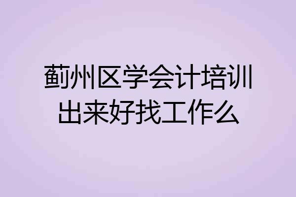蓟州区学会计培训出来好找工作么
