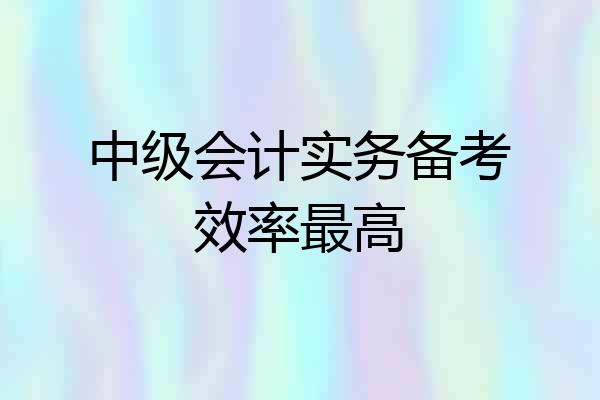 中级会计实务备考效率最高