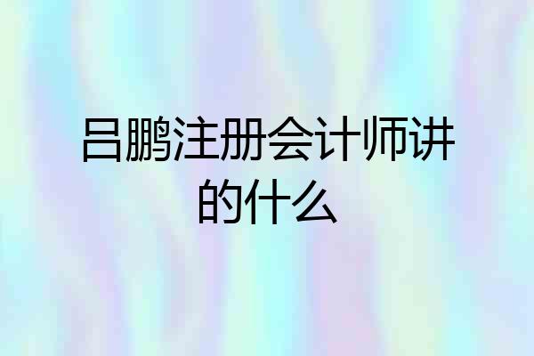 吕鹏注册会计师讲的什么