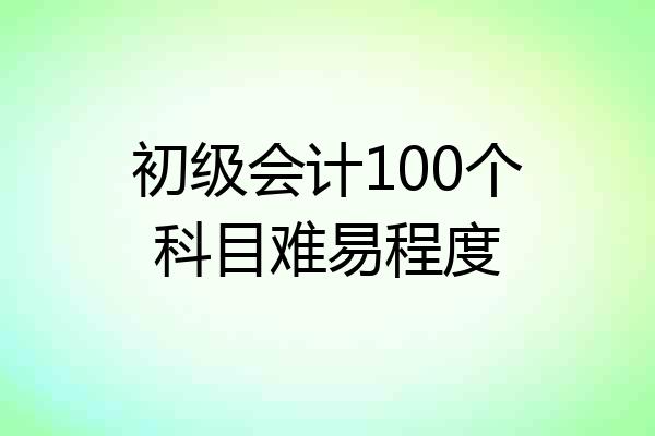 初级会计100个科目难易程度