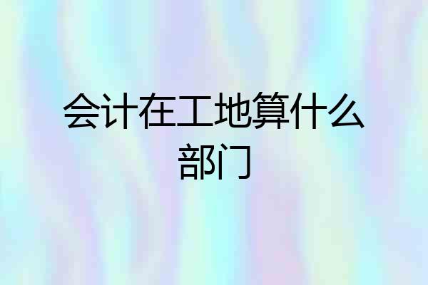 会计在工地算什么部门