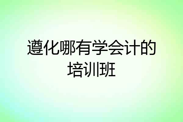 遵化哪有学会计的培训班