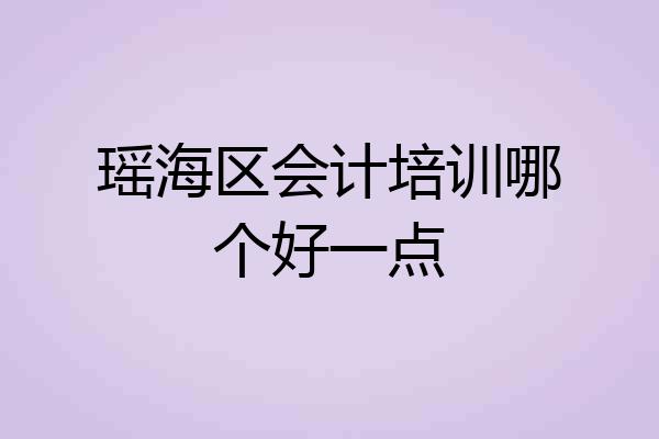 瑶海区会计培训哪个好一点