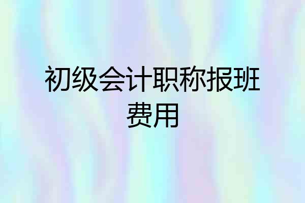 初级会计职称报班费用