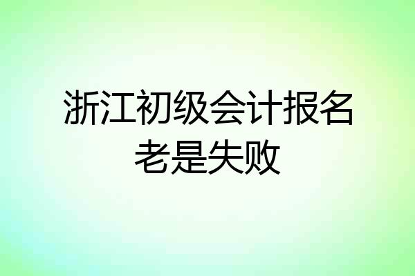 浙江初级会计报名老是失败
