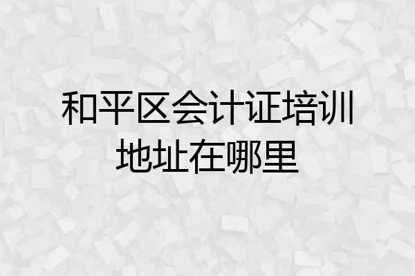 和平区会计证培训地址在哪里