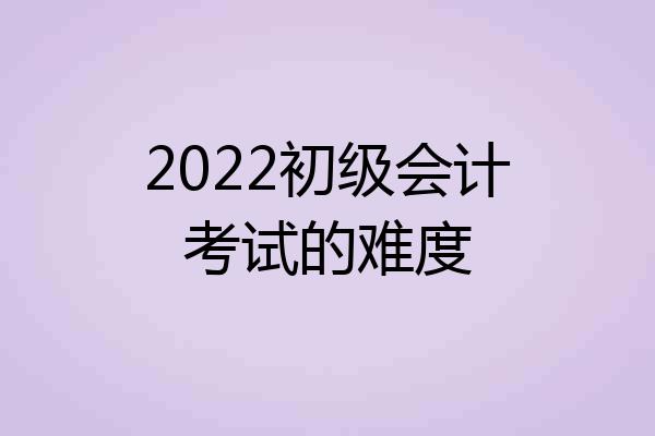 2022初级会计考试的难度
