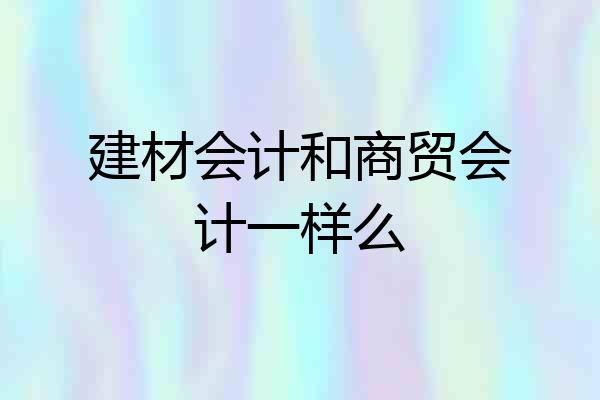 建材会计和商贸会计一样么
