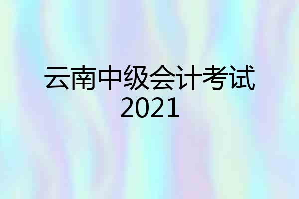 云南中级会计考试2021