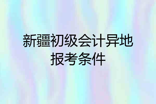 新疆初级会计异地报考条件