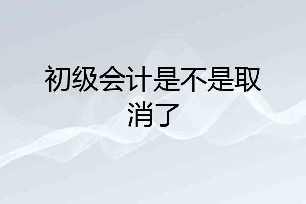 初级会计是不是取消了