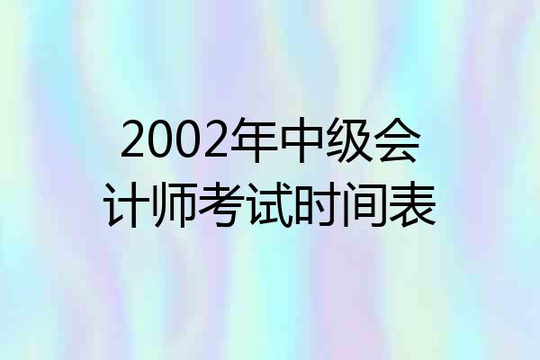 2002年中级会计师考试时间表