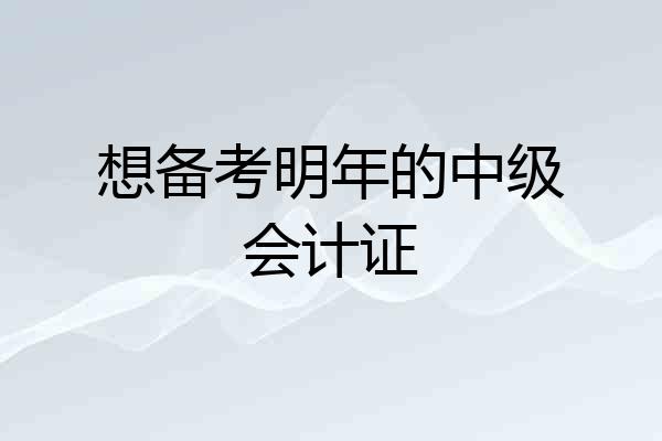 想备考明年的中级会计证