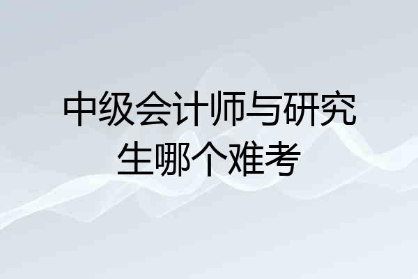 中级会计师与研究生哪个难考