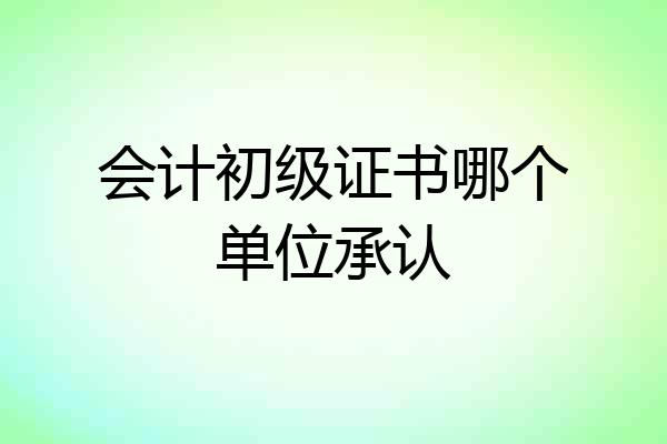 会计初级证书哪个单位承认