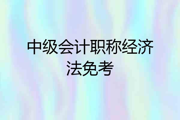 中级会计职称经济法免考
