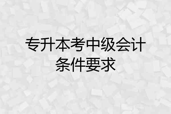 专升本考中级会计条件要求