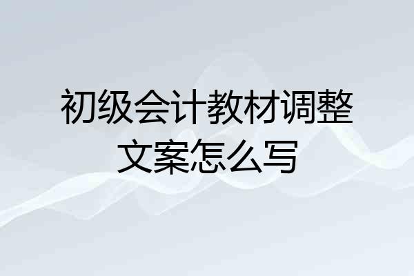 初级会计教材调整文案怎么写