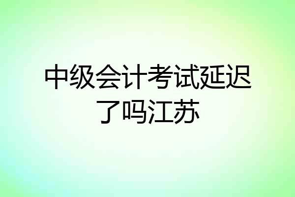 中级会计考试延迟了吗江苏