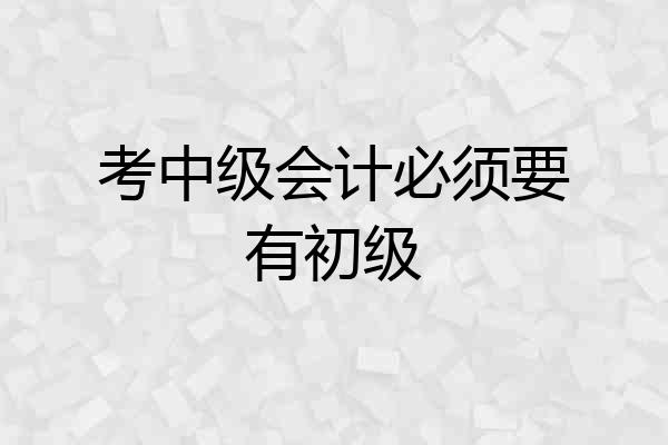 考中级会计必须要有初级