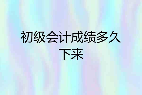 初级会计成绩多久下来